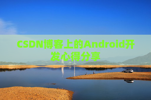 CSDN博客上的Android开发心得分享 CSDN博客上的Android开发心得分享
