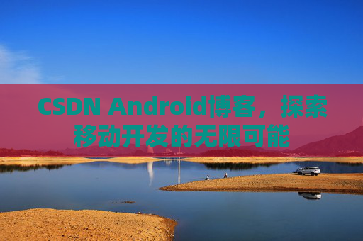 CSDN Android博客，探索移动开发的无限可能